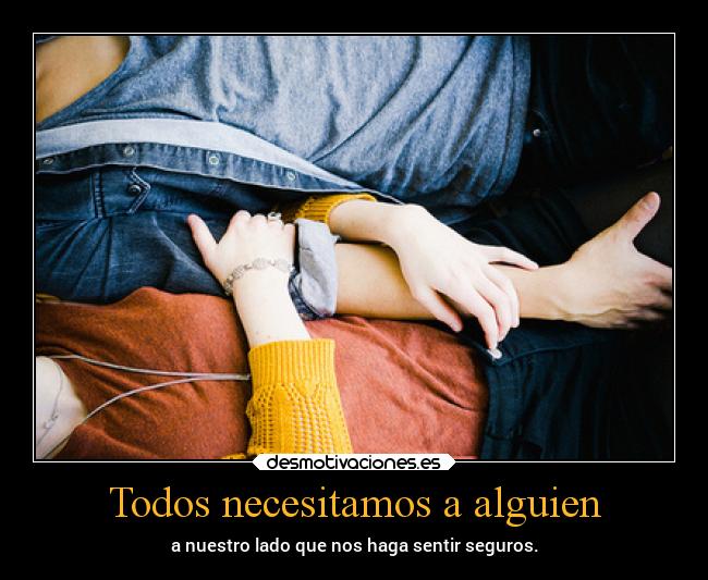 Todos necesitamos a alguien - a nuestro lado que nos haga sentir seguros.