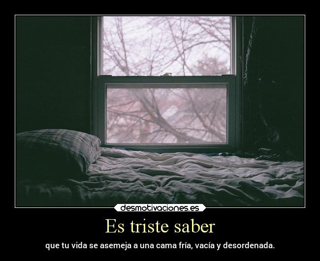 Es triste saber - que tu vida se asemeja a una cama fría, vacía y desordenada.