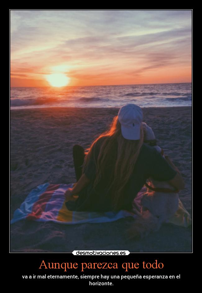 Aunque parezca que todo - va a ir mal eternamente, siempre hay una pequeña esperanza en el
horizonte.