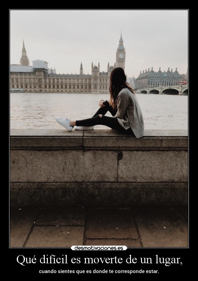 Qué difícil es moverte de un lugar, - cuando sientes que es donde te corresponde estar.