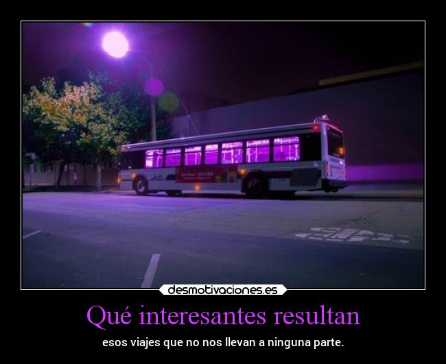 Qué interesantes resultan - esos viajes que no nos llevan a ninguna parte.