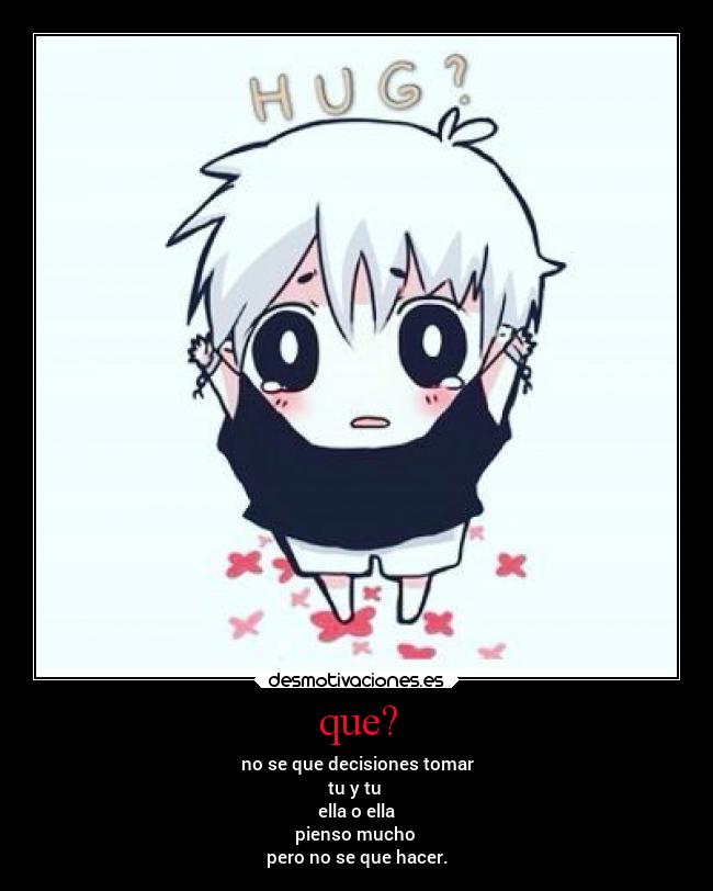 que? - no se que decisiones tomar
tu y tu
ella o ella
pienso mucho
pero no se que hacer.