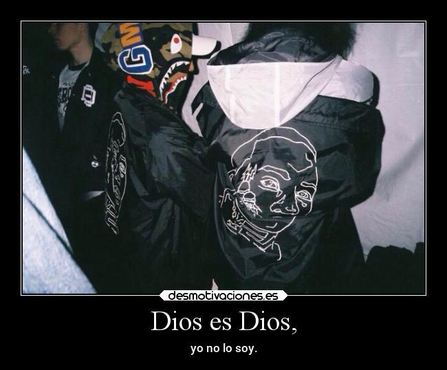 Dios es Dios, - yo no lo soy.