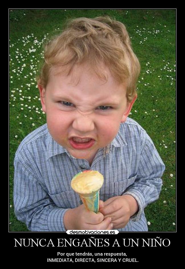 NUNCA ENGAÑES A UN NIÑO - Por que tendrás, una respuesta,
INMEDIATA, DIRECTA, SINCERA Y CRUEL.