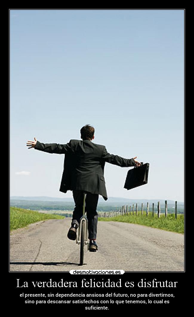 La verdadera felicidad es disfrutar - el presente, sin dependencia ansiosa del futuro, no para divertirnos,
sino para descansar satisfechos con lo que tenemos, lo cual es
suficiente.