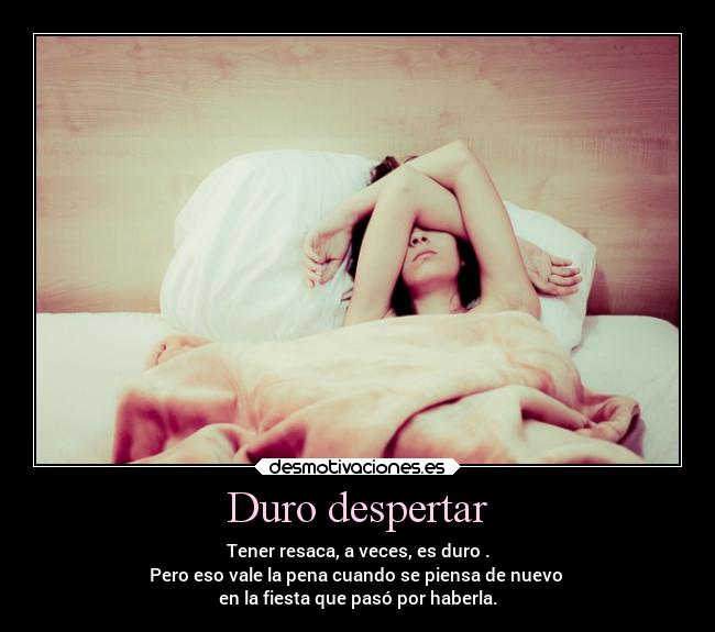 Duro despertar - Tener resaca, a veces, es duro .
Pero eso vale la pena cuando se piensa de nuevo
en la fiesta que pasó por haberla.