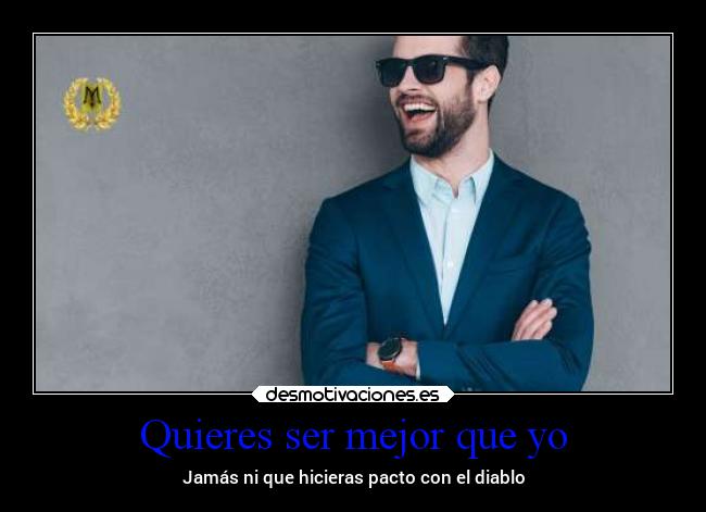Quieres ser mejor que yo - Jamás ni que hicieras pacto con el diablo