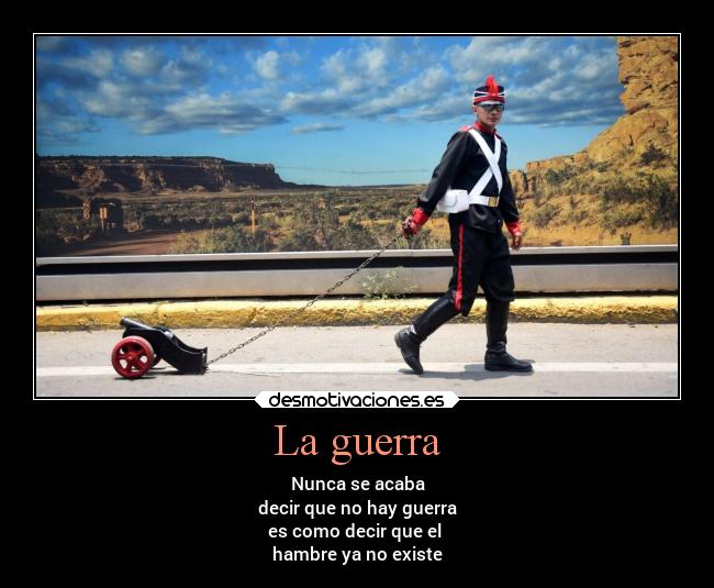 La guerra - Nunca se acaba
decir que no hay guerra
es como decir que el
hambre ya no existe