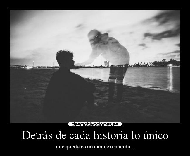 Detrás de cada historia lo único - que queda es un simple recuerdo...