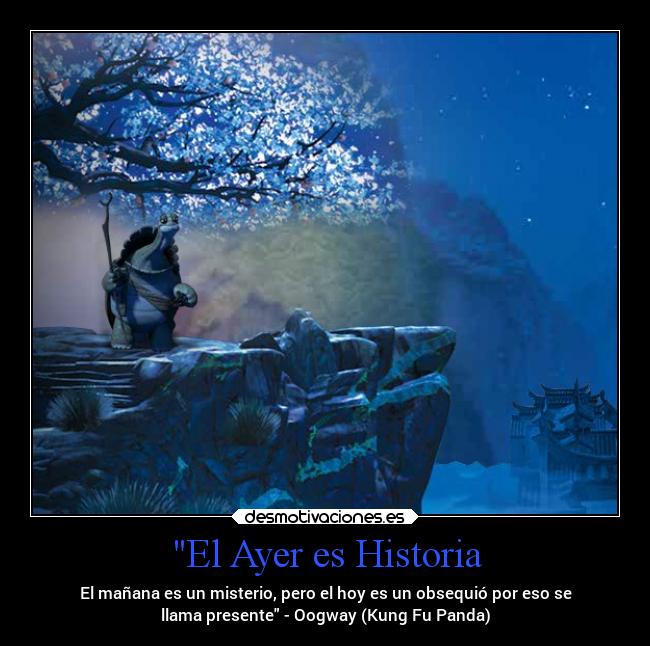 El Ayer es Historia - El mañana es un misterio, pero el hoy es un obsequió por eso se
llama presente - Oogway (Kung Fu Panda)