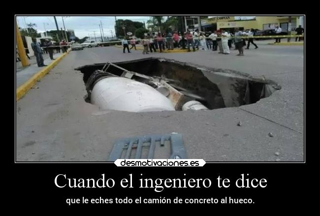 Cuando el ingeniero te dice - que le eches todo el camión de concreto al hueco.