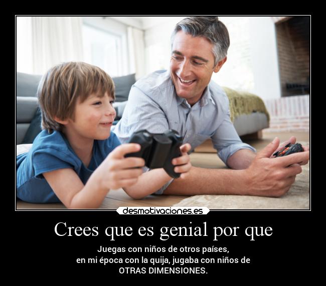 Crees que es genial por que - Juegas con niños de otros países,
en mi época con la quija, jugaba con niños de
OTRAS DIMENSIONES.