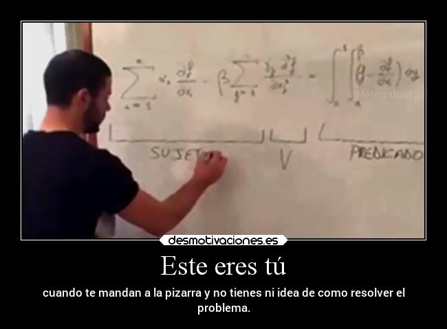 Este eres tú - cuando te mandan a la pizarra y no tienes ni idea de como resolver el
problema.