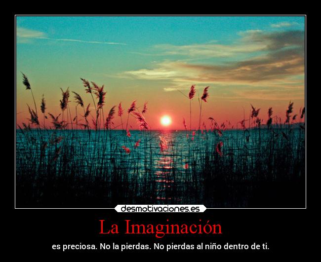 La Imaginación - es preciosa. No la pierdas. No pierdas al niño dentro de ti.