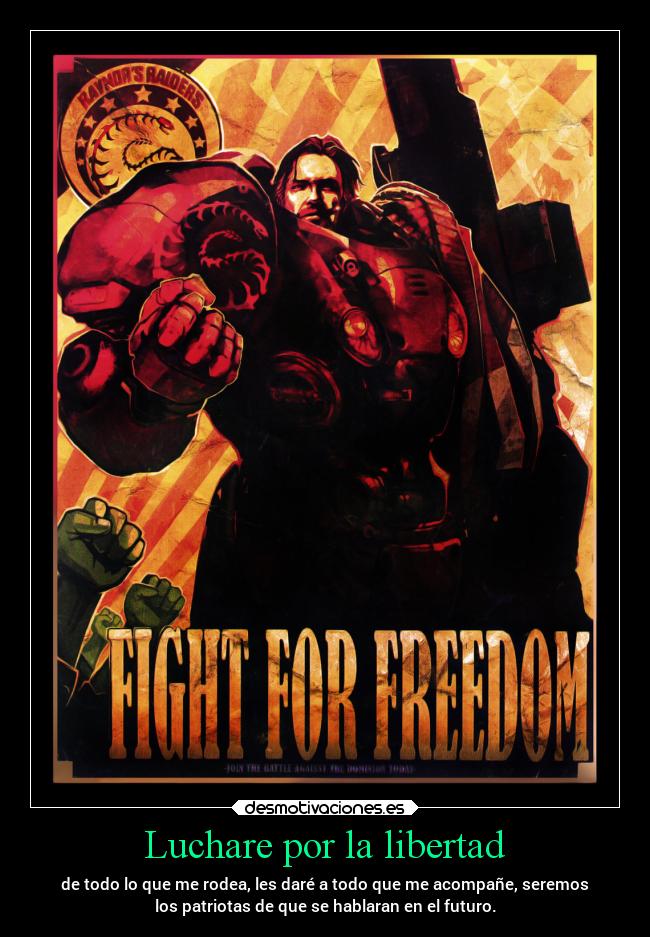 Luchare por la libertad - de todo lo que me rodea, les daré a todo que me acompañe, seremos
los patriotas de que se hablaran en el futuro.