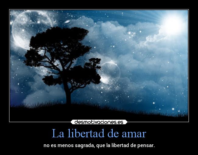 La libertad de amar - no es menos sagrada, que la libertad de pensar.