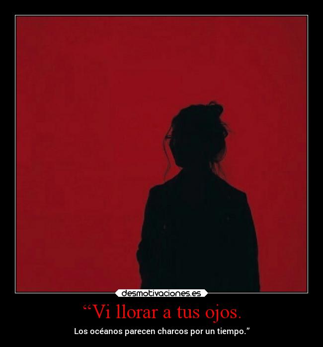 “Vi llorar a tus ojos. - Los océanos parecen charcos por un tiempo.”