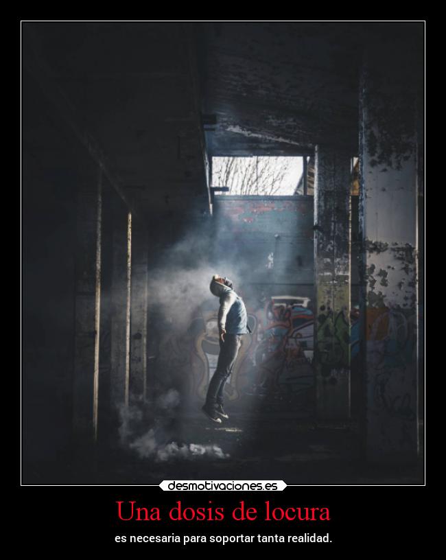 Una dosis de locura - es necesaria para soportar tanta realidad.