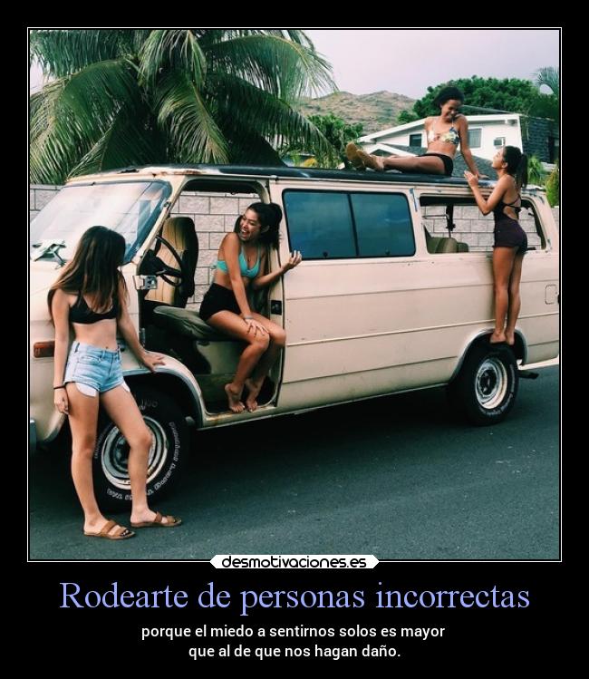 Rodearte de personas incorrectas - porque el miedo a sentirnos solos es mayor 
que al de que nos hagan daño.