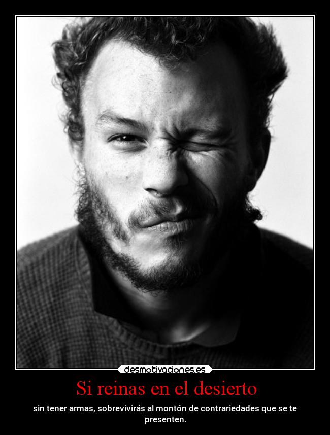 Si reinas en el desierto - sin tener armas, sobrevivirás al montón de contrariedades que se te
presenten.