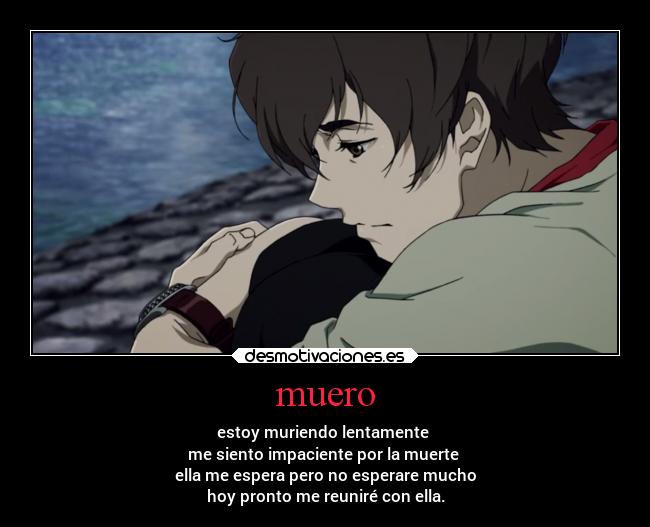 muero - estoy muriendo lentamente
me siento impaciente por la muerte
ella me espera pero no esperare mucho
hoy pronto me reuniré con ella.