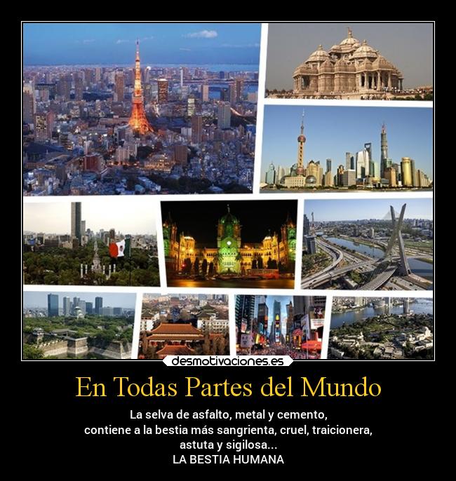 En Todas Partes del Mundo - La selva de asfalto, metal y cemento,
contiene a la bestia más sangrienta, cruel, traicionera,
astuta y sigilosa...
LA BESTIA HUMANA