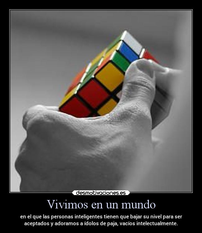 Vivimos en un mundo - en el que las personas inteligentes tienen que bajar su nivel para ser
aceptados y adoramos a ídolos de paja, vacíos intelectualmente.