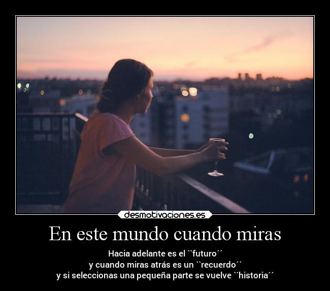 En este mundo cuando miras - Hacia adelante es el ``futuro´´
y cuando miras atrás es un ``recuerdo´´
y si seleccionas una pequeña parte se vuelve ``historia´´