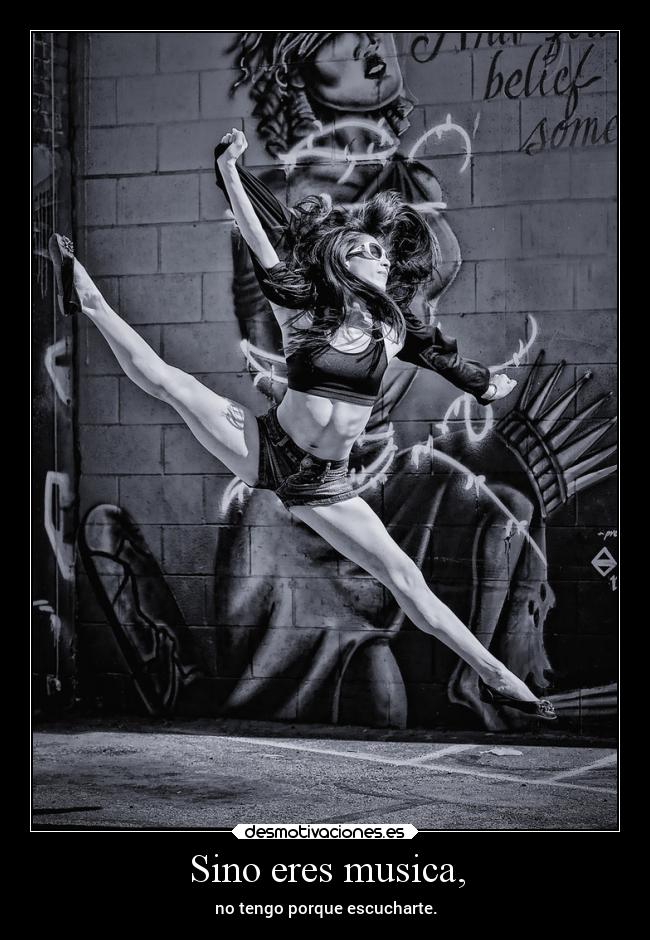 Sino eres musica, - no tengo porque escucharte.