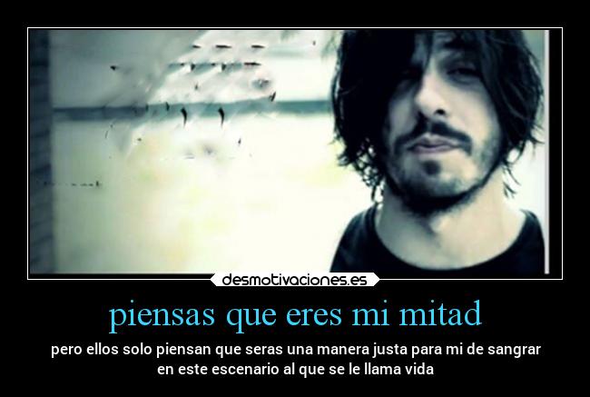 piensas que eres mi mitad - pero ellos solo piensan que seras una manera justa para mi de sangrar
en este escenario al que se le llama vida