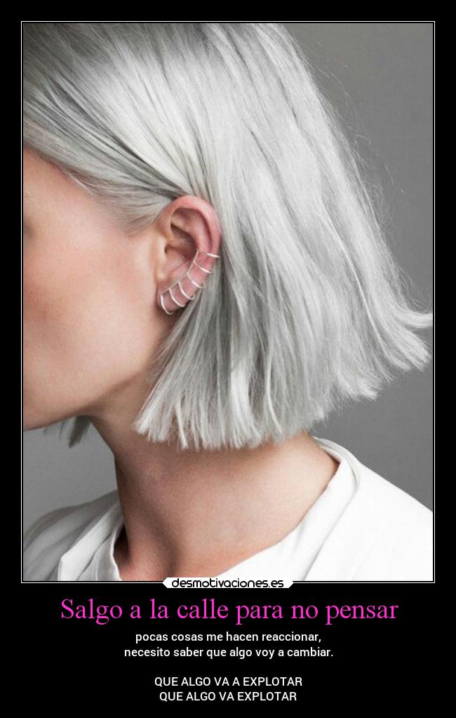 Salgo a la calle para no pensar - pocas cosas me hacen reaccionar,
necesito saber que algo voy a cambiar.

QUE ALGO VA A EXPLOTAR
QUE ALGO VA EXPLOTAR