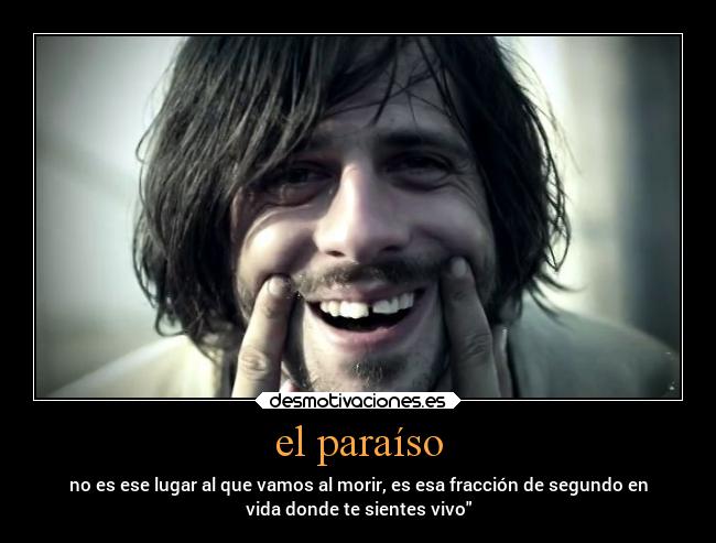 el paraíso - no es ese lugar al que vamos al morir, es esa fracción de segundo en
vida donde te sientes vivo
