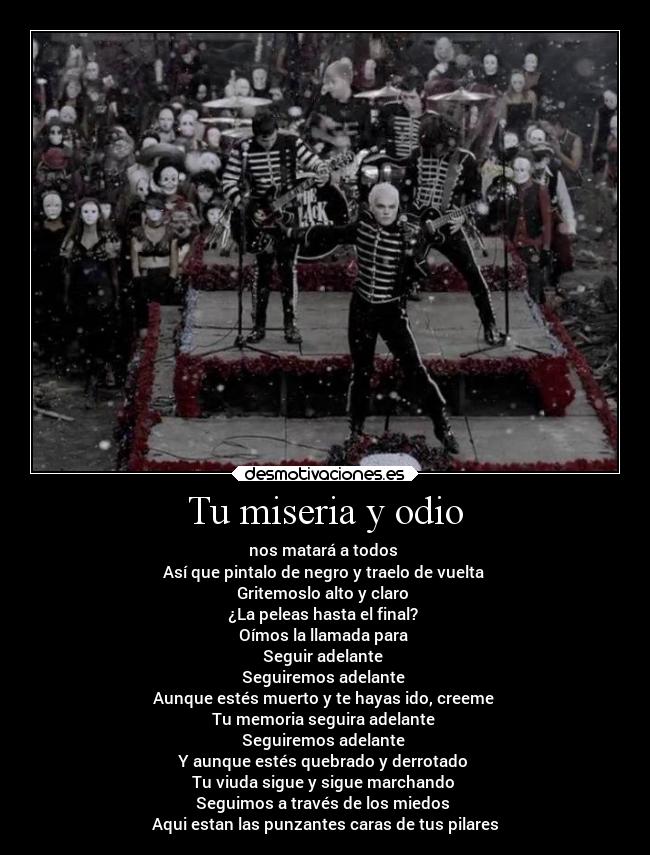 Tu miseria y odio - nos matará a todos 
Así que pintalo de negro y traelo de vuelta 
Gritemoslo alto y claro 
¿La peleas hasta el final? 
Oímos la llamada para 
Seguir adelante 
Seguiremos adelante 
Aunque estés muerto y te hayas ido, creeme 
Tu memoria seguira adelante 
Seguiremos adelante 
Y aunque estés quebrado y derrotado 
Tu viuda sigue y sigue marchando 
Seguimos a través de los miedos 
Aqui estan las punzantes caras de tus pilares