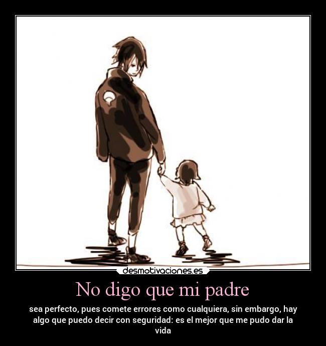 No digo que mi padre - sea perfecto, pues comete errores como cualquiera, sin embargo, hay
algo que puedo decir con seguridad: es el mejor que me pudo dar la
vida
