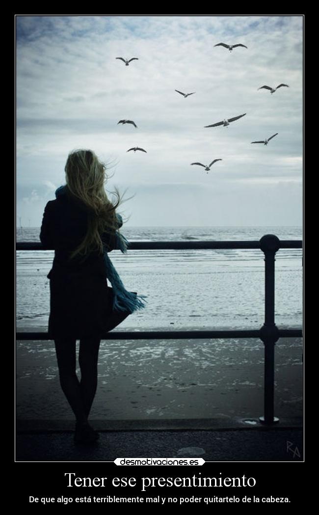 Tener ese presentimiento - De que algo está terriblemente mal y no poder quitartelo de la cabeza.