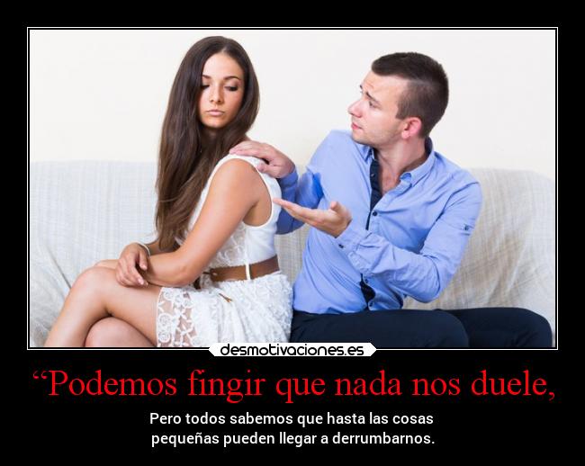 “Podemos fingir que nada nos duele, - Pero todos sabemos que hasta las cosas
pequeñas pueden llegar a derrumbarnos.