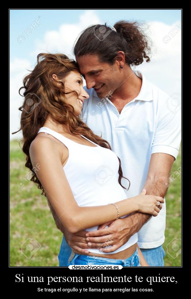 Si una persona realmente te quiere, - Se traga el orgullo y te llama para arreglar las cosas.