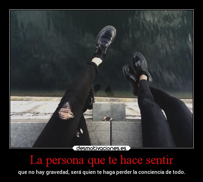 La persona que te hace sentir - que no hay gravedad, será quien te haga perder la conciencia de todo.