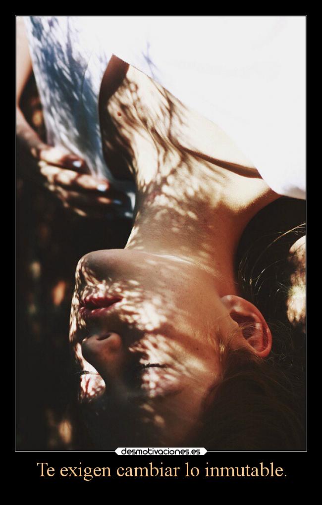 Te exigen cambiar lo inmutable. -