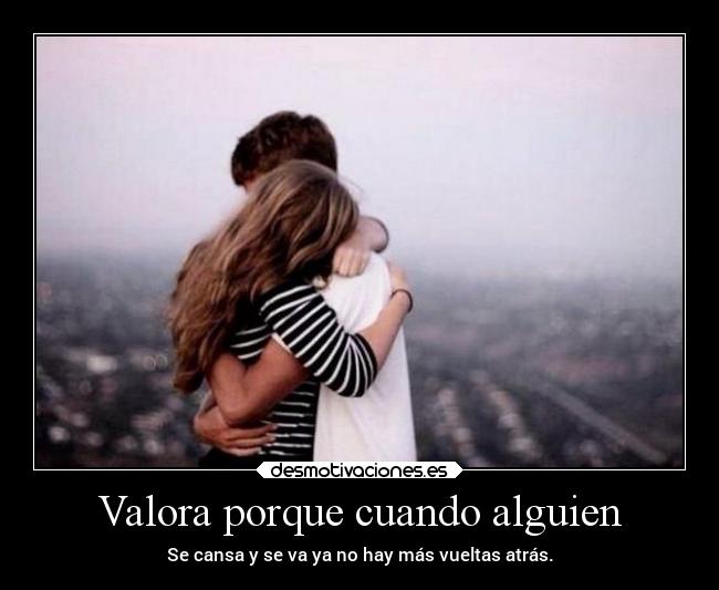Valora porque cuando alguien - Se cansa y se va ya no hay más vueltas atrás.