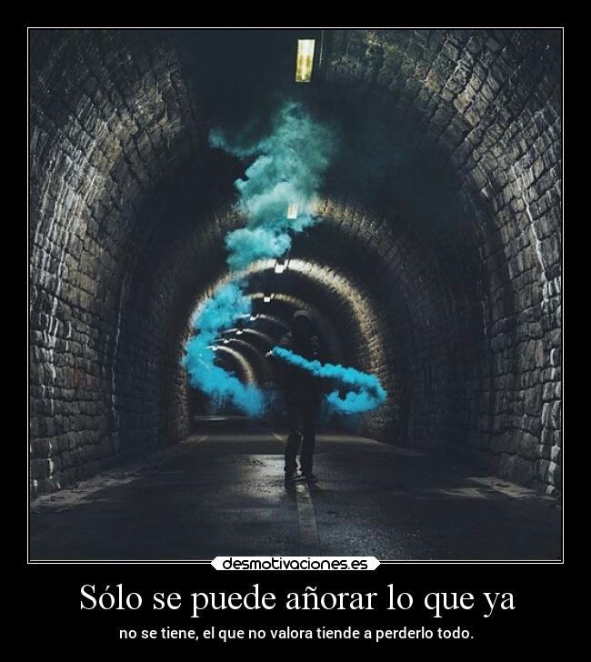 Sólo se puede añorar lo que ya - no se tiene, el que no valora tiende a perderlo todo.