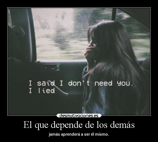 El que depende de los demás - jamás aprenderá a ser él mismo.