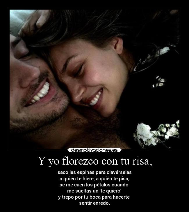 Y yo florezco con tu risa, - saco las espinas para clavárselas
a quién te hiere, a quién te pisa,
se me caen los pétalos cuando
me sueltas un te quiero
y trepo por tu boca para hacerte
sentir enredo.