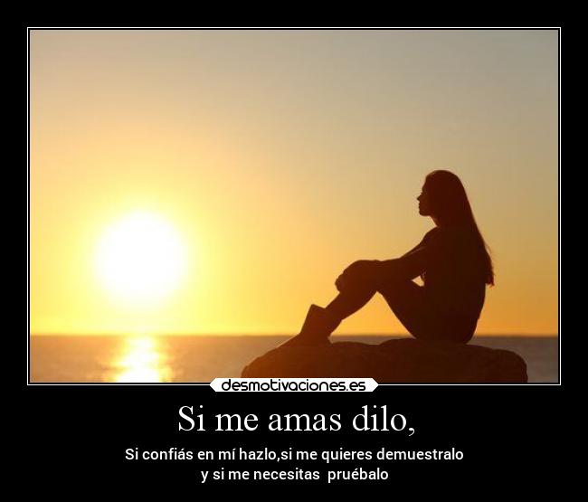 Si me amas dilo, - Si confiás en mí hazlo,si me quieres demuestralo
y si me necesitas pruébalo