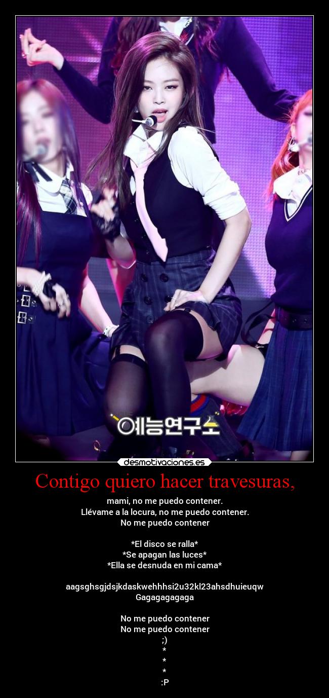 Contigo quiero hacer travesuras, - mami, no me puedo contener.
Llévame a la locura, no me puedo contener.
No me puedo contener

*El disco se ralla*
*Se apagan las luces*
*Ella se desnuda en mi cama*

aagsghsgjdsjkdaskwehhhsi2u32kl23ahsdhuieuqw
Gagagagagaga

No me puedo contener
No me puedo contener
;)
*
*
*
:P