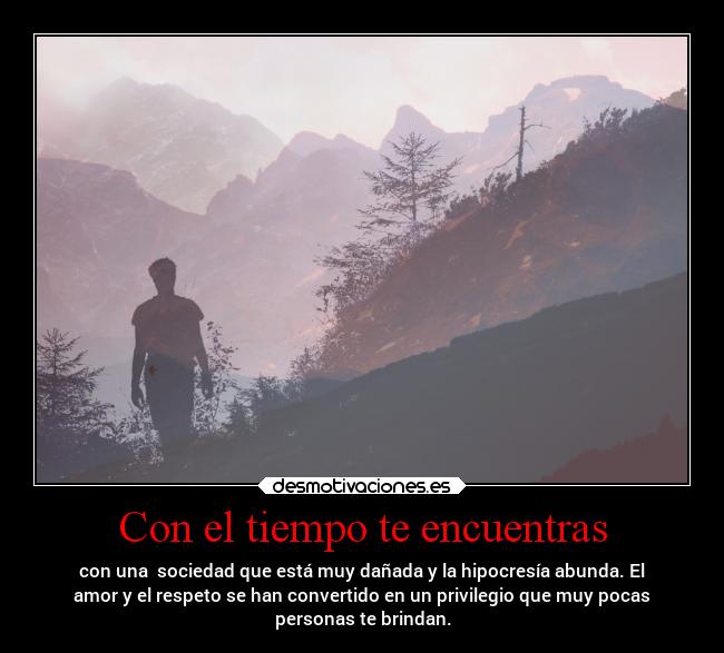 Con el tiempo te encuentras - con una sociedad que está muy dañada y la hipocresía abunda. El
amor y el respeto se han convertido en un privilegio que muy pocas
personas te brindan.