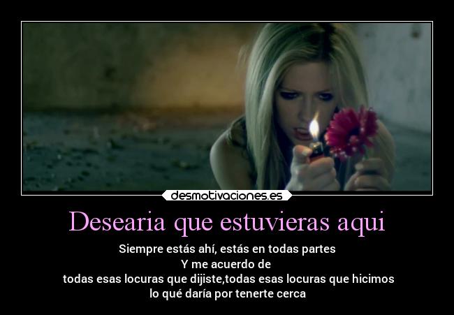 Desearia que estuvieras aqui - Siempre estás ahí, estás en todas partes
Y me acuerdo de
todas esas locuras que dijiste,todas esas locuras que hicimos
lo qué daría por tenerte cerca