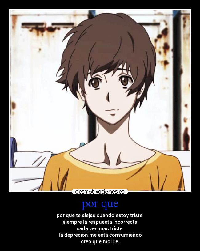 por que - por que te alejas cuando estoy triste
siempre la respuesta incorrecta
cada ves mas triste
la deprecion me esta consumiendo
creo que morire.