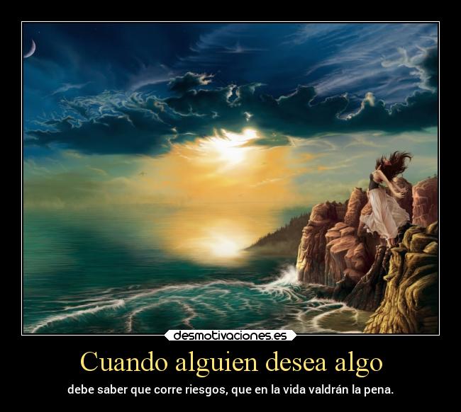 Cuando alguien desea algo - debe saber que corre riesgos, que en la vida valdrán la pena.