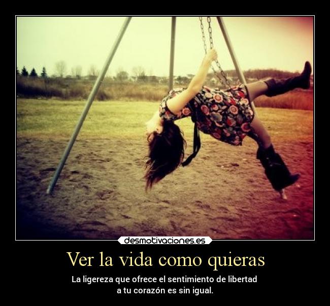 Ver la vida como quieras - La ligereza que ofrece el sentimiento de libertad
a tu corazón es sin igual.